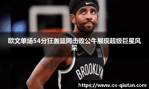 欧文单场54分狂轰篮网击败公牛展现超级巨星风采
