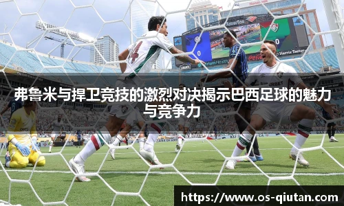 弗鲁米与捍卫竞技的激烈对决揭示巴西足球的魅力与竞争力