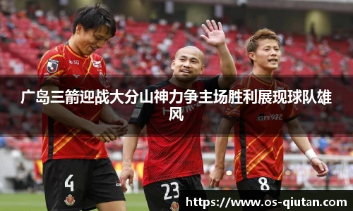 广岛三箭迎战大分山神力争主场胜利展现球队雄风
