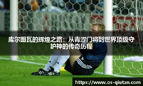 库尔图瓦的辉煌之路：从青涩门将到世界顶级守护神的传奇历程