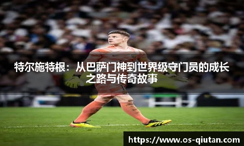 特尔施特根：从巴萨门神到世界级守门员的成长之路与传奇故事