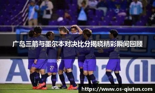 广岛三箭与墨尔本对决比分揭晓精彩瞬间回顾