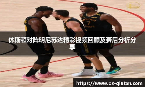 休斯顿对阵明尼苏达精彩视频回顾及赛后分析分享