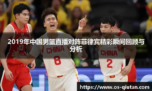 2019年中国男篮直播对阵菲律宾精彩瞬间回顾与分析
