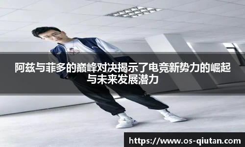 阿兹与菲多的巅峰对决揭示了电竞新势力的崛起与未来发展潜力