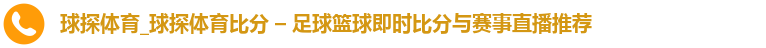 球探体育_球探体育比分 – 足球篮球即时比分与赛事直播推荐